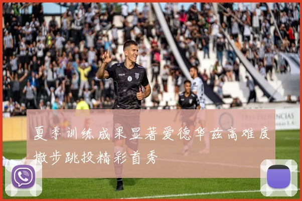 夏季训练成果显著爱德华兹高难度撤步跳投精彩首秀